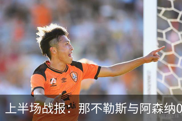 上半场战报：那不勒斯与阿森纳0-0互交白卷，梅里诺与萨卡均未能进球