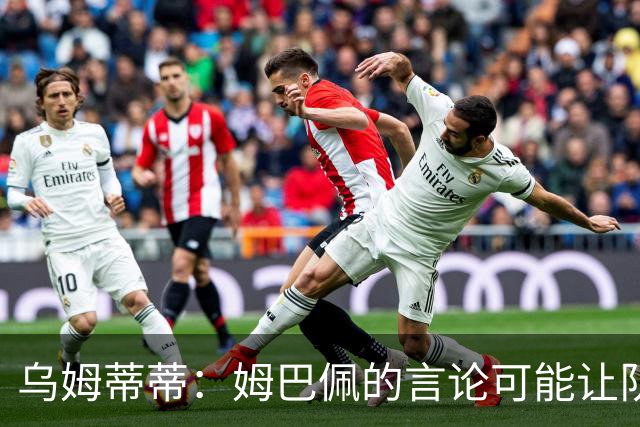 乌姆蒂蒂：姆巴佩的言论可能让队友感到不适