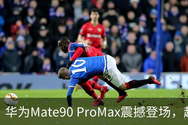 华为Mate90 ProMax震撼登场，超越苹果引发热议