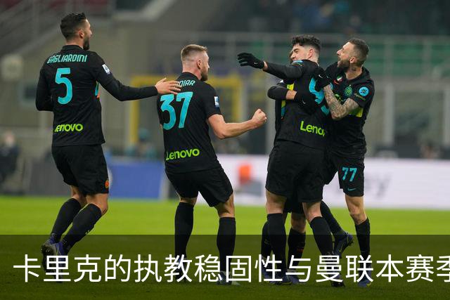 卡里克的执教稳固性与曼联本赛季表现的忧虑
