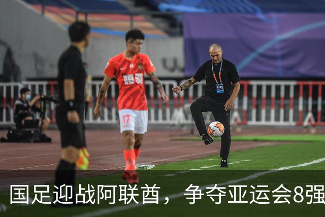 国足迎战阿联酋，争夺亚运会8强名额