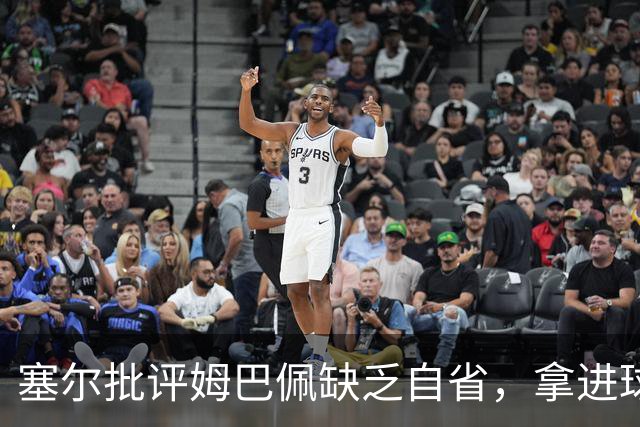 塞尔批评姆巴佩缺乏自省，拿进球数据辩解防守表现