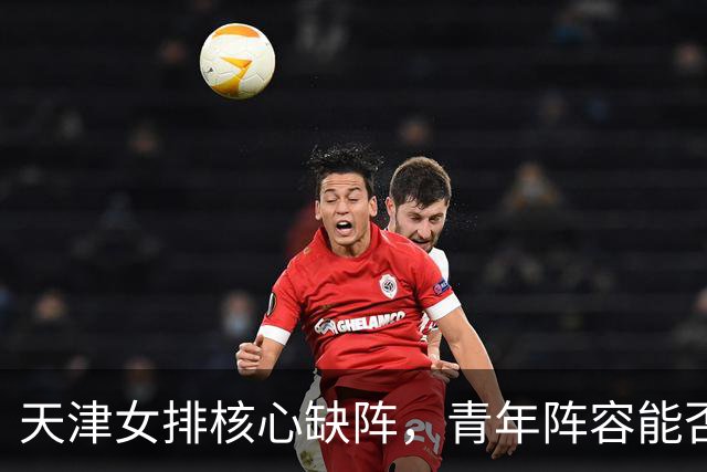 天津女排核心缺阵，青年阵容能否迎战全锦赛挑战？
