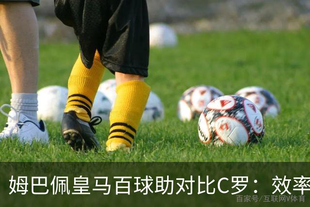 姆巴佩皇马百球助对比C罗：效率仍有差距