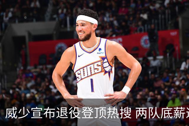 威少宣布退役登顶热搜 两队底薪邀约被他回绝