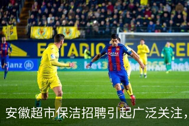 安徽超市保洁招聘引起广泛关注，薪资和工时问题引发争议