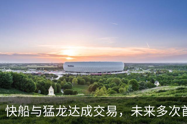 快船与猛龙达成交易，未来多次首轮选秀权受益