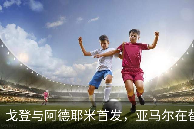 戈登与阿德耶米首发，亚马尔在替补席对阵巴塞尔
