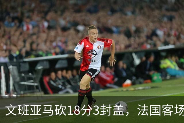 文班亚马砍18分3封盖，法国客场大胜瑞典