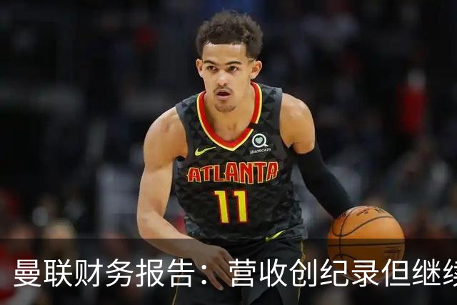 曼联财务报告：营收创纪录但继续亏损