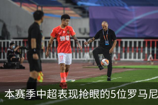 本赛季中超表现抢眼的5位罗马尼亚外援