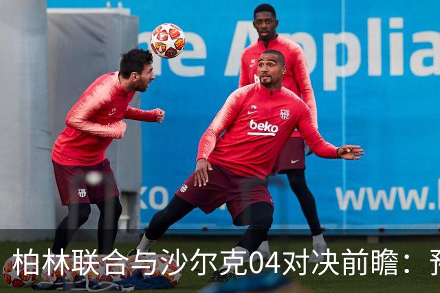 柏林联合与沙尔克04对决前瞻：预计主队小胜或平局