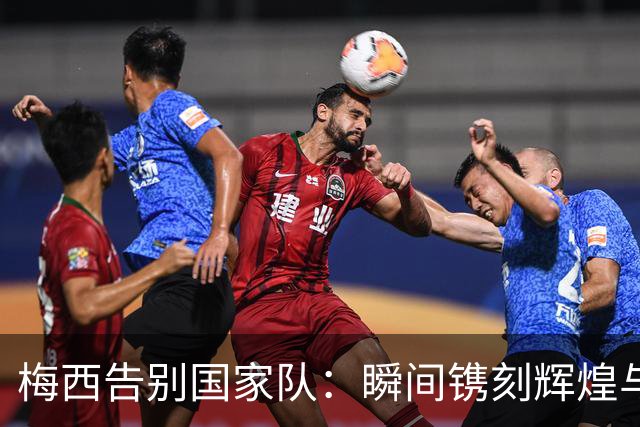 梅西告别国家队：瞬间镌刻辉煌与荣耀