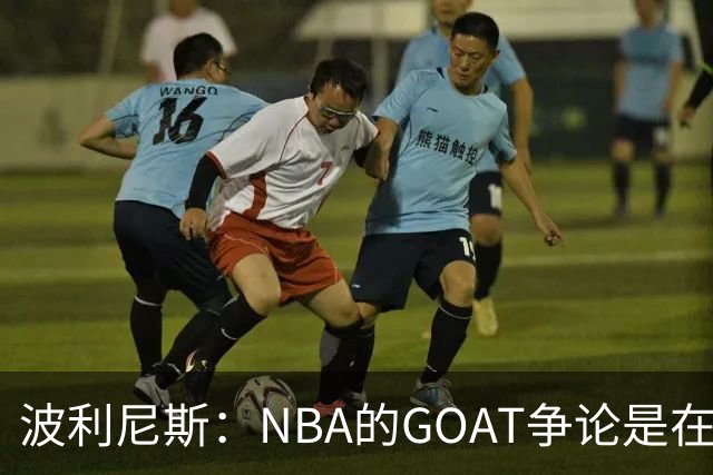 波利尼斯：NBA的GOAT争论是在浪费精力