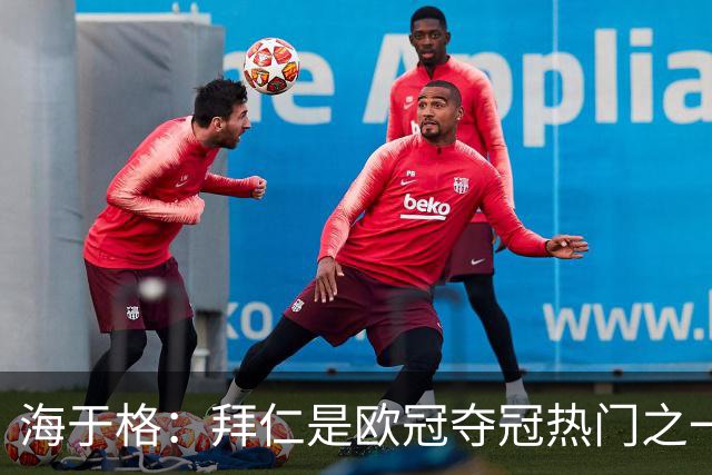 海于格：拜仁是欧冠夺冠热门之一；博德闪耀表现需提升
