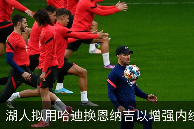 湖人拟用哈迪换恩纳吉以增强内线轮换
