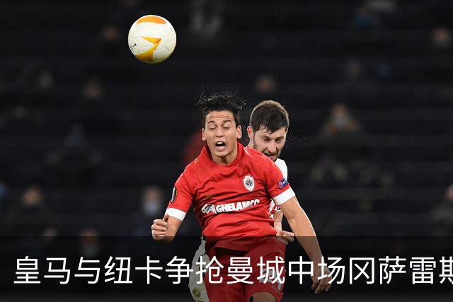 皇马与纽卡争抢曼城中场冈萨雷斯