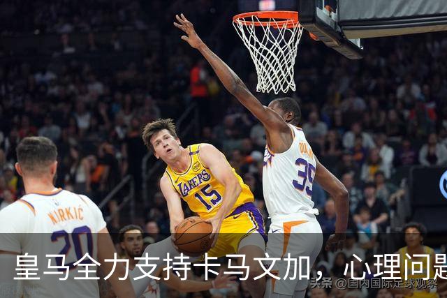 皇马全力支持卡马文加，心理问题成为焦点
