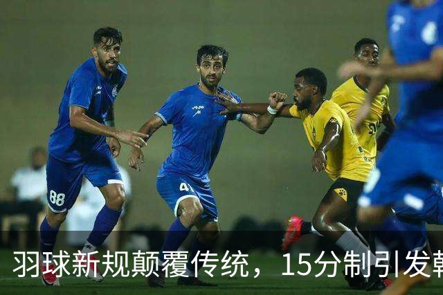 羽球新规颠覆传统，15分制引发韩国队困境