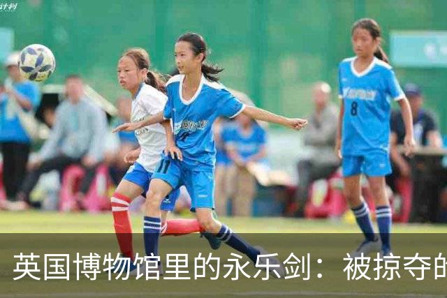 英国博物馆里的永乐剑：被掠夺的历史遗产与坚决的回归梦