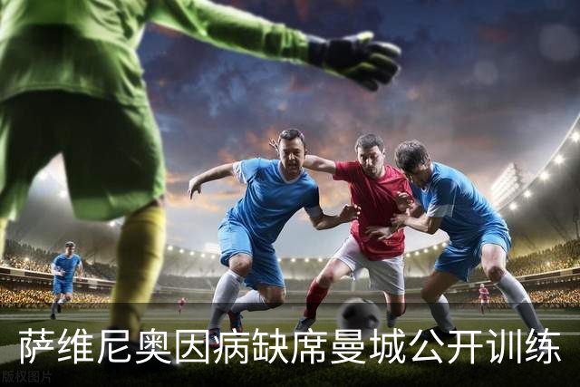 萨维尼奥因病缺席曼城公开训练