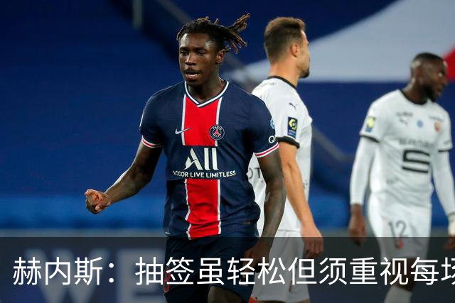 赫内斯：抽签虽轻松但须重视每场比赛，提升进攻与防守效率
