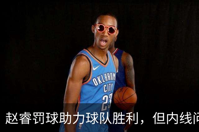 赵睿罚球助力球队胜利，但内线问题依旧显著
