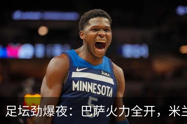 足坛劲爆夜：巴萨火力全开，米兰意外落败，曼联遭逆转