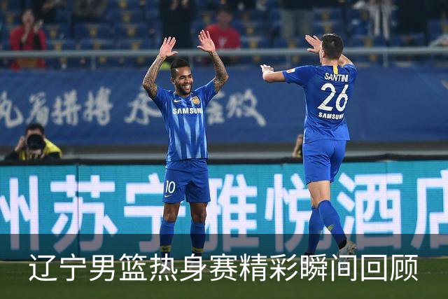 辽宁男篮热身赛精彩瞬间回顾