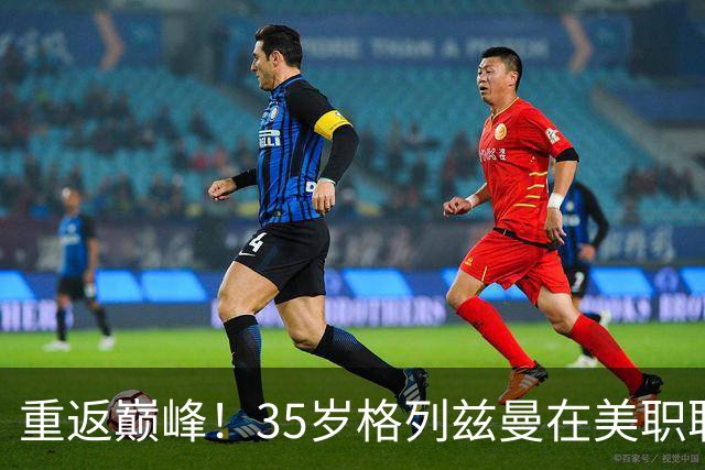 重返巅峰！35岁格列兹曼在美职联焕发生命