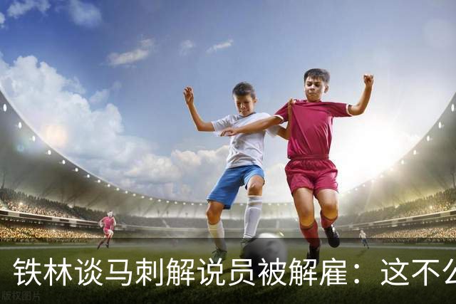铁林谈马刺解说员被解雇：这不公平 那些事可能是女孩编出来的