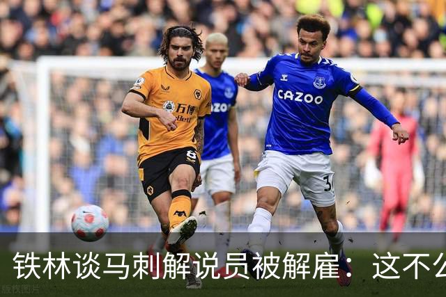 铁林谈马刺解说员被解雇：这不公平 那些事可能是女孩编出来的