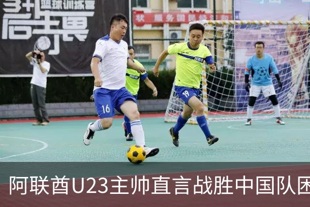 阿联酋U23主帅直言战胜中国队困难重重，寻求前教练建议