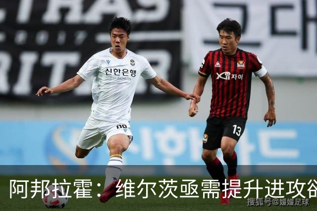 阿邦拉霍：维尔茨亟需提升进攻欲望