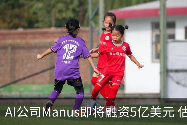 AI公司Manus即将融资5亿美元 估值将达40亿美元