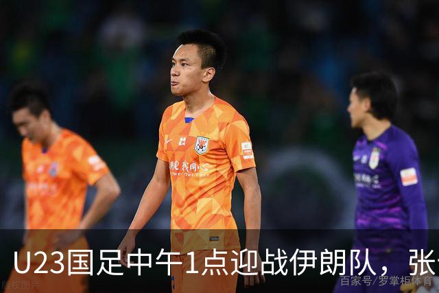 U23国足中午1点迎战伊朗队，张云宁或成关键选手